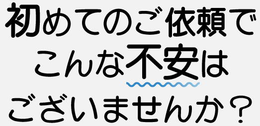 初めてのご依頼でこんな不安はございませんか?